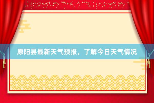 原阳县最新天气预报，了解今日天气情况